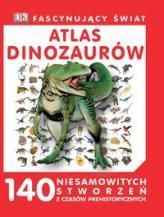 FASCYNUJĄCY ŚWIAT. ATLAS DINOZAURÓW. 140 niesamowitych stworzeń z czasów prehistorycznych