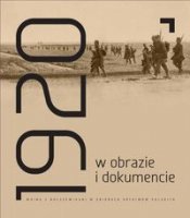 ROK 1920 W OBRAZIE I DOKUMENCIE. Wojna z bolszewikami w zbiorach archiwów polskich
