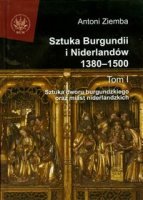SZTUKA BURGUNDII I NIDERLANDÓW 1380-1500 Tom 1. Sztuka dworu burgundzkiego oraz miast niderlandzkich