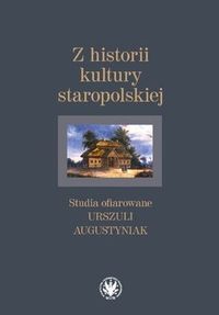 Z HISTORII KULTURY STAROPOLSKIEJ. Studia ofiarowane Urszuli Augustyniak